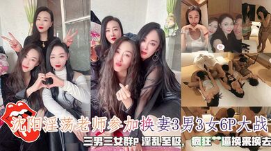 沈阳淫荡老师参加换妻3男3女6P大战，三男三女群P 淫乱至极，疯狂艹逼换来换去